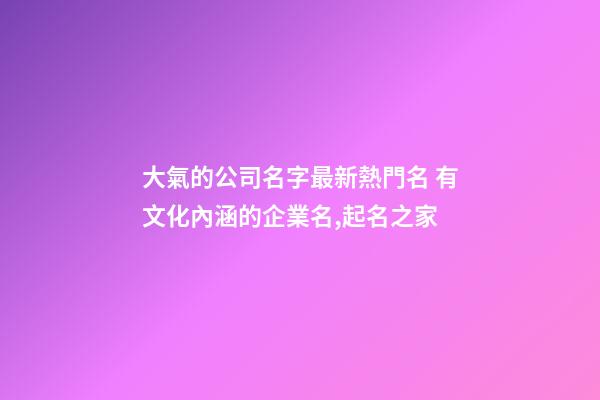 大氣的公司名字最新熱門名 有文化內涵的企業名,起名之家-第1張-公司起名-玄機派